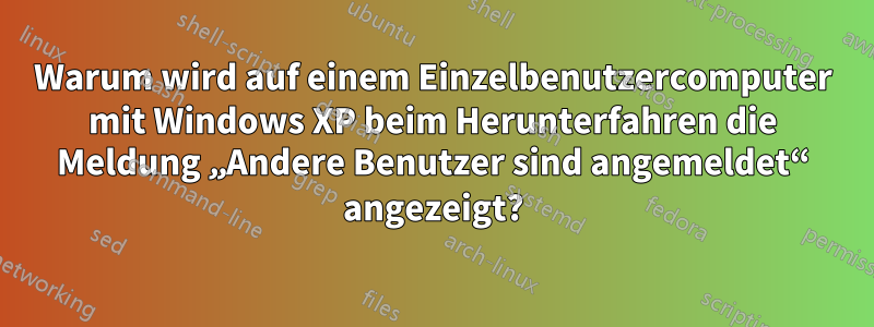 Warum wird auf einem Einzelbenutzercomputer mit Windows XP beim Herunterfahren die Meldung „Andere Benutzer sind angemeldet“ angezeigt?