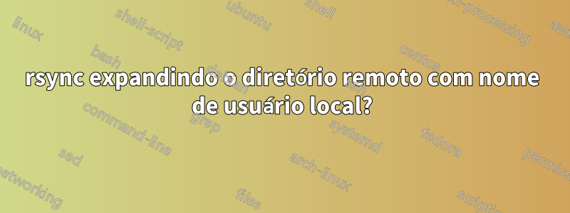 rsync expandindo o diretório remoto com nome de usuário local?