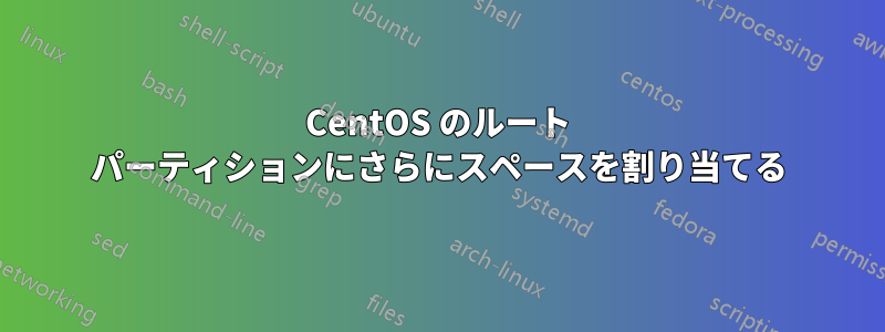 CentOS のルート パーティションにさらにスペースを割り当てる