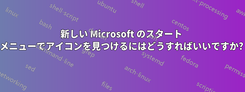 新しい Microsoft のスタート メニューでアイコンを見つけるにはどうすればいいですか?