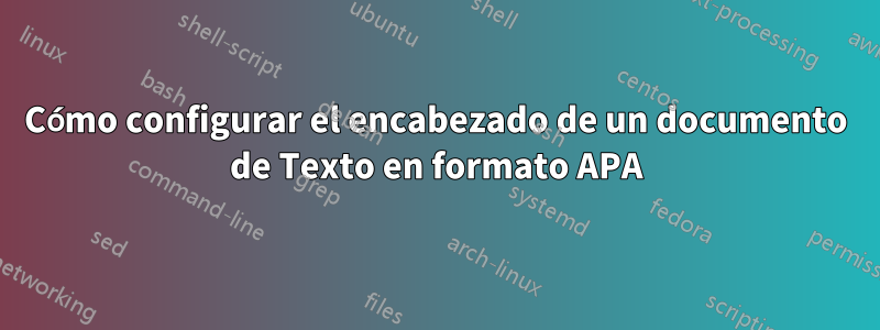 Cómo configurar el encabezado de un documento de Texto en formato APA