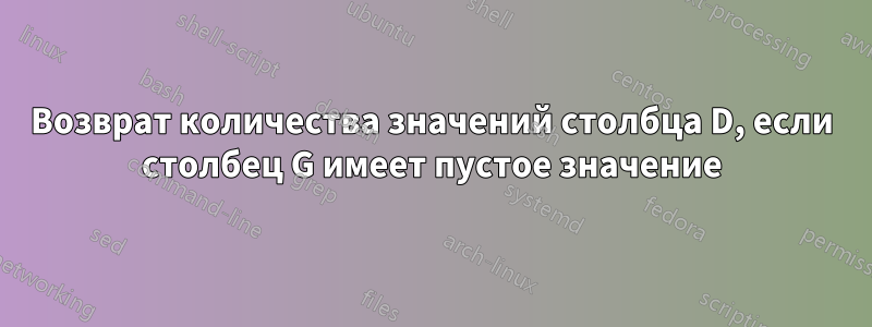 Возврат количества значений столбца D, если столбец G имеет пустое значение