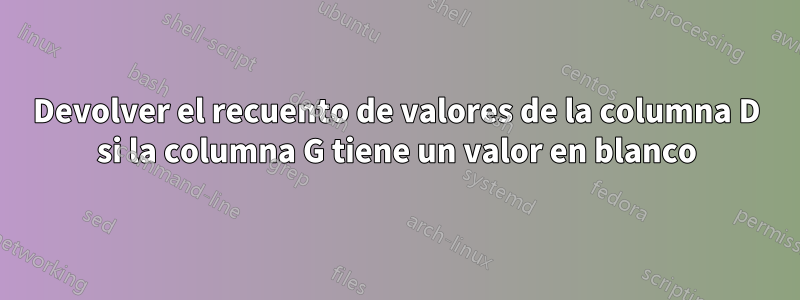 Devolver el recuento de valores de la columna D si la columna G tiene un valor en blanco