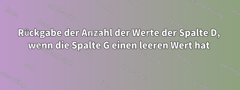 Rückgabe der Anzahl der Werte der Spalte D, wenn die Spalte G einen leeren Wert hat