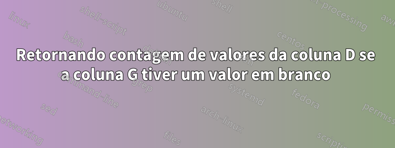 Retornando contagem de valores da coluna D se a coluna G tiver um valor em branco