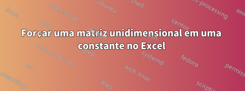 Forçar uma matriz unidimensional em uma constante no Excel