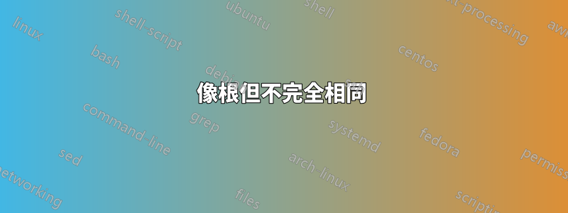 像根但不完全相同