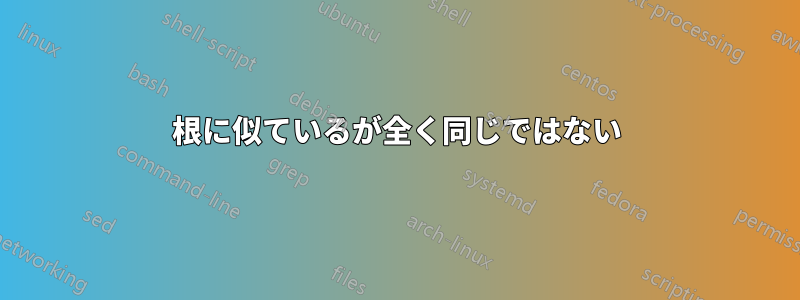 根に似ているが全く同じではない