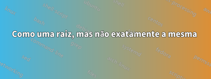 Como uma raiz, mas não exatamente a mesma