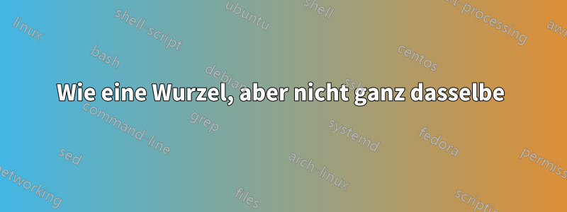 Wie eine Wurzel, aber nicht ganz dasselbe