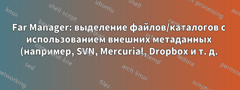 Far Manager: выделение файлов/каталогов с использованием внешних метаданных (например, SVN, Mercurial, Dropbox и т. д.)