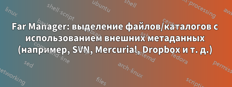 Far Manager: выделение файлов/каталогов с использованием внешних метаданных (например, SVN, Mercurial, Dropbox и т. д.)