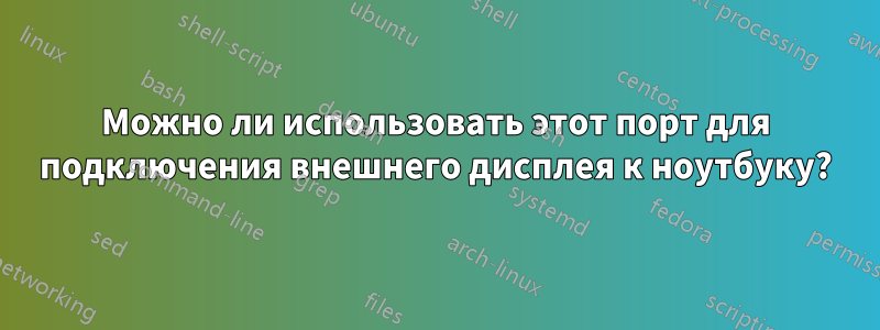 Можно ли использовать этот порт для подключения внешнего дисплея к ноутбуку?