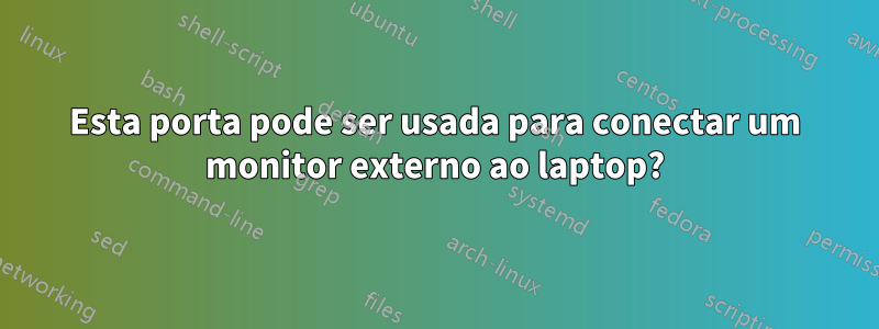 Esta porta pode ser usada para conectar um monitor externo ao laptop?