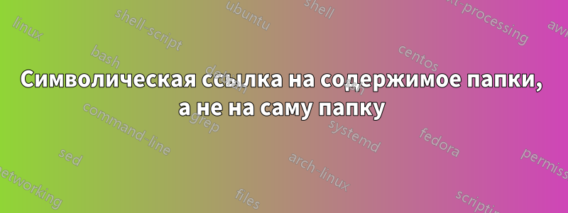 Символическая ссылка на содержимое папки, а не на саму папку