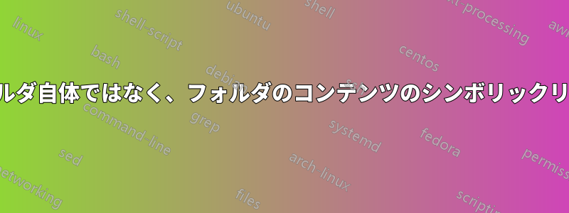 フォルダ自体ではなく、フォルダのコンテンツのシンボリックリンク