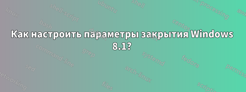 Как настроить параметры закрытия Windows 8.1?