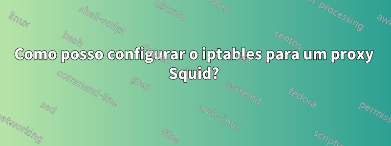 Como posso configurar o iptables para um proxy Squid?