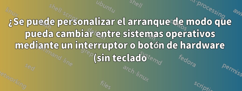 ¿Se puede personalizar el arranque de modo que pueda cambiar entre sistemas operativos mediante un interruptor o botón de hardware (sin teclado)?