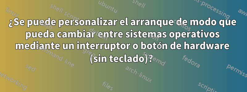 ¿Se puede personalizar el arranque de modo que pueda cambiar entre sistemas operativos mediante un interruptor o botón de hardware (sin teclado)? 