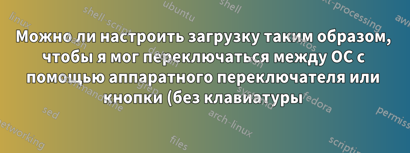 Можно ли настроить загрузку таким образом, чтобы я мог переключаться между ОС с помощью аппаратного переключателя или кнопки (без клавиатуры)?