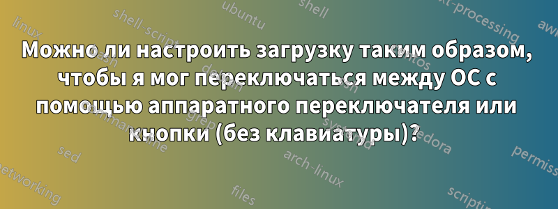 Можно ли настроить загрузку таким образом, чтобы я мог переключаться между ОС с помощью аппаратного переключателя или кнопки (без клавиатуры)? 