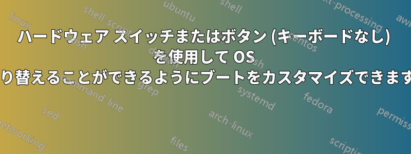 ハードウェア スイッチまたはボタン (キーボードなし) を使用して OS を切り替えることができるようにブートをカスタマイズできますか? 