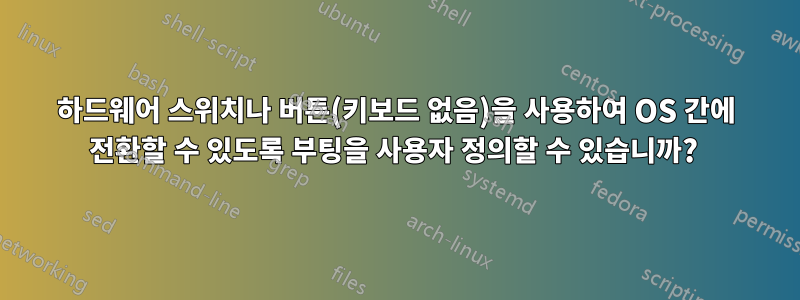 하드웨어 스위치나 버튼(키보드 없음)을 사용하여 OS 간에 전환할 수 있도록 부팅을 사용자 정의할 수 있습니까? 