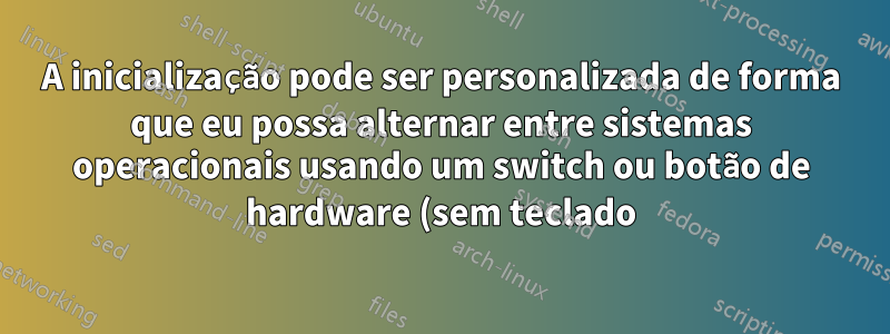 A inicialização pode ser personalizada de forma que eu possa alternar entre sistemas operacionais usando um switch ou botão de hardware (sem teclado)?
