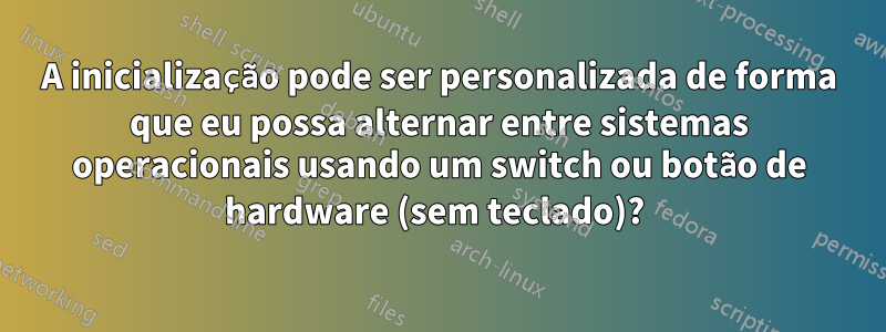 A inicialização pode ser personalizada de forma que eu possa alternar entre sistemas operacionais usando um switch ou botão de hardware (sem teclado)? 