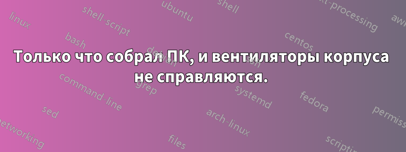 Только что собрал ПК, и вентиляторы корпуса не справляются.