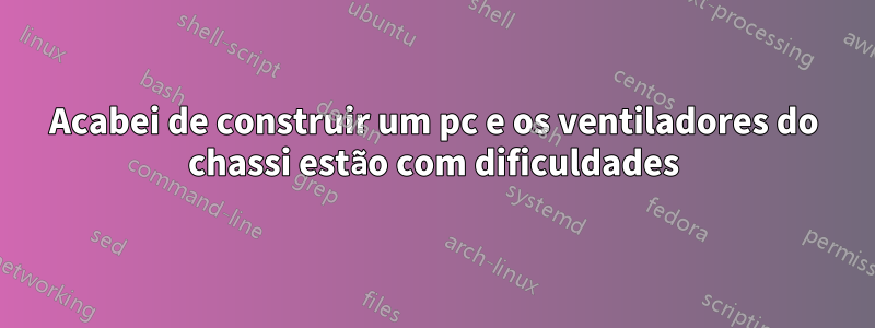 Acabei de construir um pc e os ventiladores do chassi estão com dificuldades