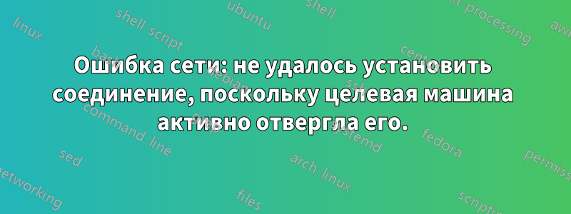 Ошибка сети: не удалось установить соединение, поскольку целевая машина активно отвергла его.