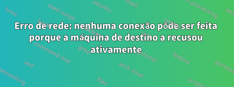 Erro de rede: nenhuma conexão pôde ser feita porque a máquina de destino a recusou ativamente