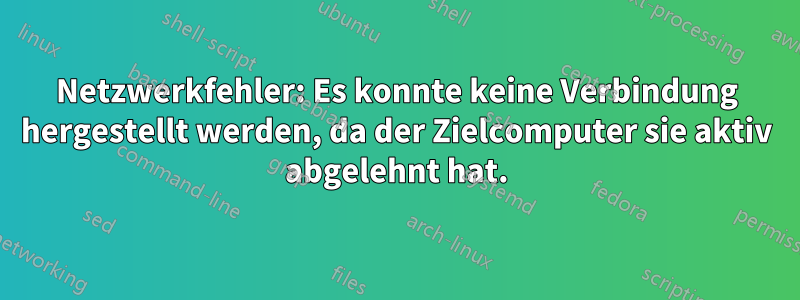 Netzwerkfehler: Es konnte keine Verbindung hergestellt werden, da der Zielcomputer sie aktiv abgelehnt hat.