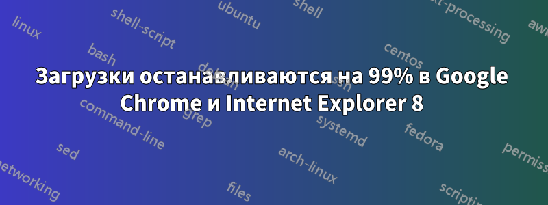 Загрузки останавливаются на 99% в Google Chrome и Internet Explorer 8