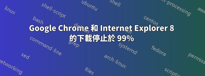 Google Chrome 和 Internet Explorer 8 的下載停止於 99%