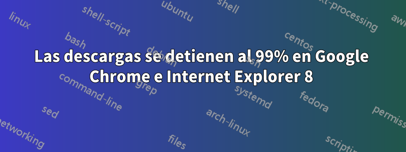 Las descargas se detienen al 99% en Google Chrome e Internet Explorer 8