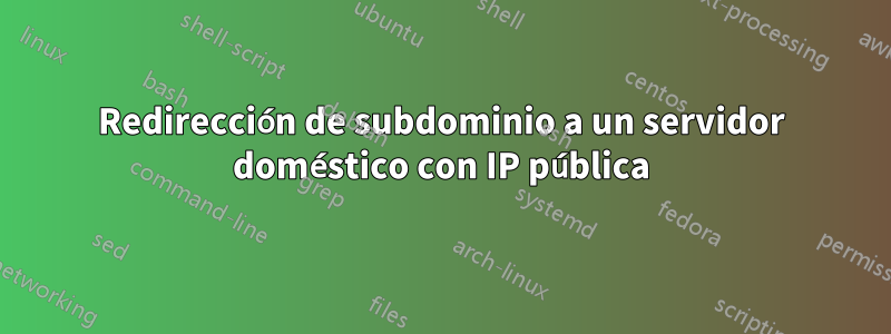 Redirección de subdominio a un servidor doméstico con IP pública