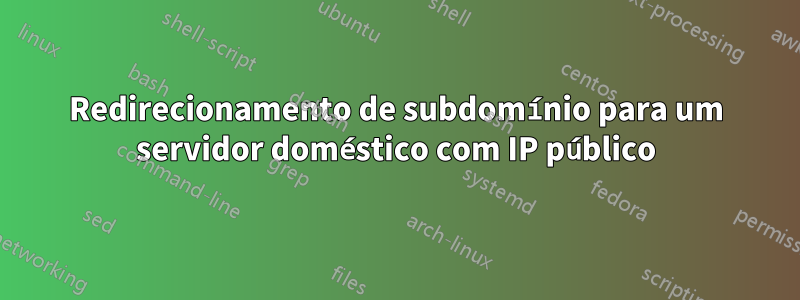 Redirecionamento de subdomínio para um servidor doméstico com IP público