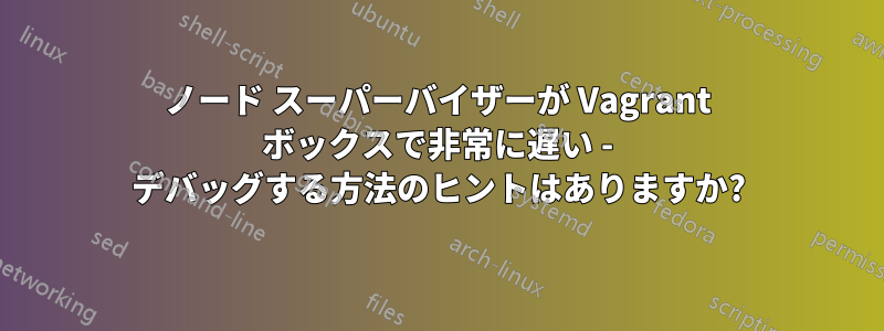 ノード スーパーバイザーが Vagrant ボックスで非常に遅い - デバッグする方法のヒントはありますか?