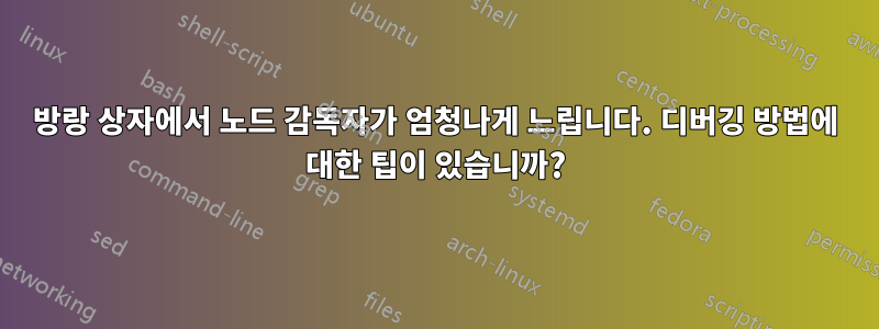 방랑 상자에서 노드 감독자가 엄청나게 느립니다. 디버깅 방법에 대한 팁이 있습니까?