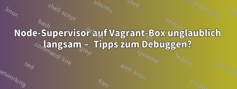 Node-Supervisor auf Vagrant-Box unglaublich langsam – Tipps zum Debuggen?