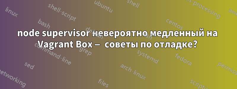 node supervisor невероятно медленный на Vagrant Box — советы по отладке?