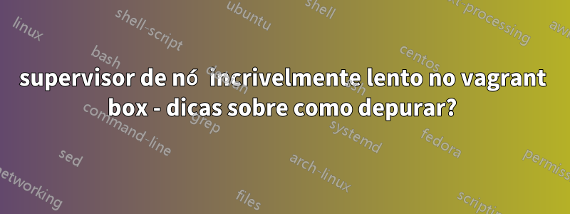 supervisor de nó incrivelmente lento no vagrant box - dicas sobre como depurar?