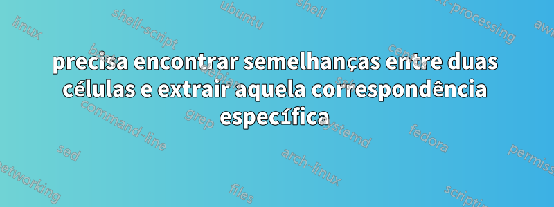 precisa encontrar semelhanças entre duas células e extrair aquela correspondência específica