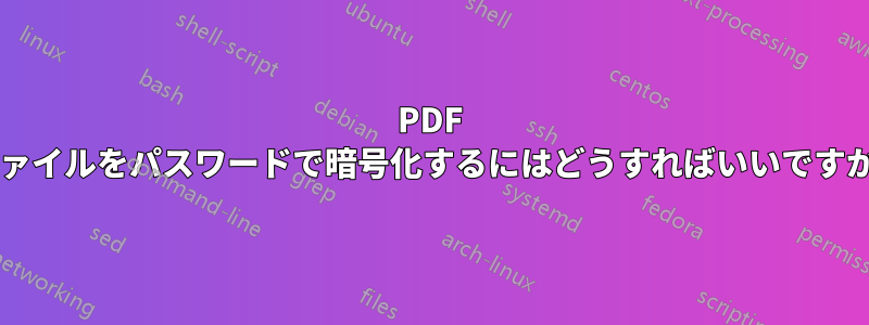 PDF ファイルをパスワードで暗号化するにはどうすればいいですか?