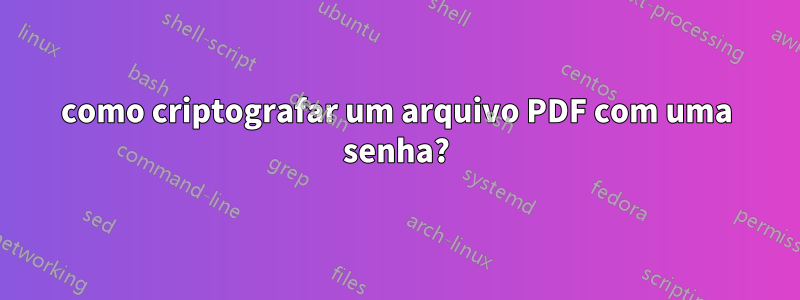 como criptografar um arquivo PDF com uma senha?