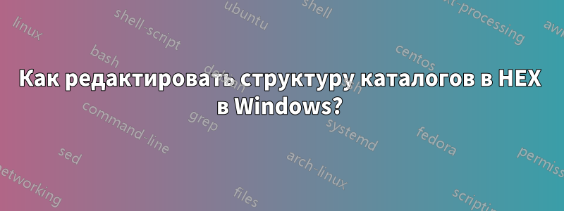 Как редактировать структуру каталогов в HEX в Windows?