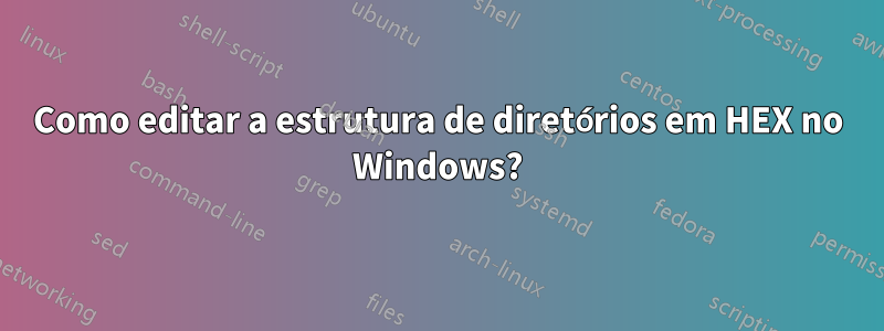 Como editar a estrutura de diretórios em HEX no Windows?